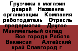 Грузчики в магазин дверей › Название организации ­ Компания-работодатель › Отрасль предприятия ­ Другое › Минимальный оклад ­ 17 000 - Все города Работа » Вакансии   . Алтайский край,Славгород г.